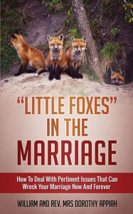 Title: Little Foxes in the Marriage: How to Deal with Pertinent Issues That Can Wreck Your Marriage Now and Forever, Author: William Appiah