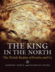Title: The King in the North: The Pictish Realms of Fortriu and Ce, Author: Gordon Noble