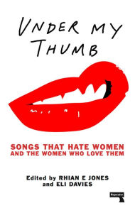 Title: Under My Thumb: Songs That Hate Women and the Women Who Love Them, Author: Rhian Jones