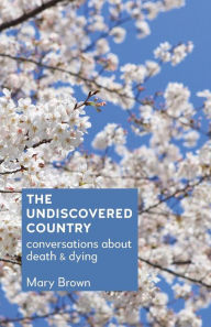 Title: The Undiscovered Country: Conversations about death and dying, Author: Mary Brown