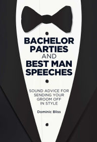 Title: Bachelor Parties and Best Man Speeches: Sound advice for sending your groom off in style, Author: Dominic Bliss