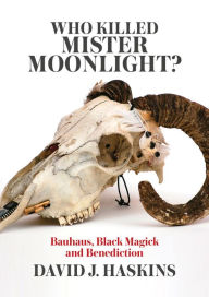 Title: Who Killed Mister Moonlight?: Bauhaus, Black Magick, and Benediction, Author: David J. Haskins
