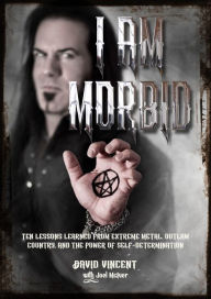 Title: I Am Morbid: Ten Lessons Learned From Extreme Metal, Outlaw Country, And The Power Of SelfDetermination, Author: David Vincent