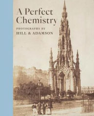 Title: A Perfect Chemistry: Photographs by Hill and Adamson, Author: Anne M. Lyden