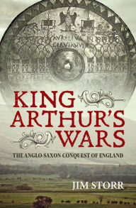 Title: King Arthur's Wars: The Anglo-Saxon Conquest of England, Author: Jim Storr