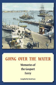 Title: Going Over the Water: Memories of the Gosport Ferry, Author: David Gary