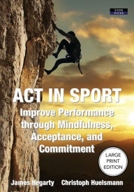 Title: ACT IN SPORT: Improve Performance through Mindfulness, Acceptance, and Commitment, Author: James Hegarty