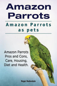 Title: Amazon Parrots. Amazon Parrots as pets. Amazon Parrots Pros and Cons, Care, Housing, Diet and Health., Author: Roger Rodendale