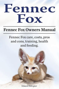Title: Fennec Fox. Fennec Fox Owners Manual. Fennec Fox care, costs, pros and cons, training, health and feeding., Author: Edward Eldington