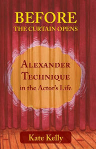 Title: Before the Curtain Opens: Alexander Technique in the Actor's Life, Author: Kate Kelly