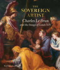 Title: The Sovereign Artist: Charles Le Brun and the Image of Louis XIV, Author: Wolf Burchard