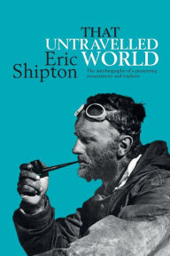 Title: That Untravelled World: The autobiography of a pioneering mountaineer and explorer, Author: Eric Shipton