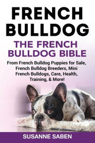 Title: French Bulldog: The French Bulldog Bible: From French Bulldog Puppies for Sale, French Bulldog Breeders, French Bulldog Breeders, Mini French Bulldogs, Care, Health, Training, & More!, Author: Susanne Saben