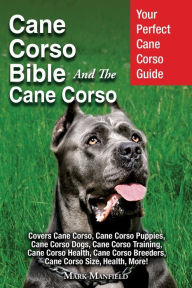 Title: Cane Corso Bible And the Cane Corso: Your Perfect Cane Corso Guide Covers Cane Corso, Cane Corso Puppies, Cane Corso Dogs, Cane Corso Training, Cane Corso Health, Cane Corso Breeders, Cane Corso Size, Health, More!, Author: Mark Manfield