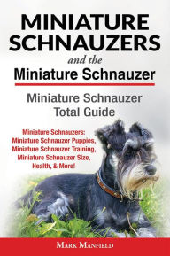 Title: Miniature Schnauzers and The Miniature Schnauzer: Miniature Schnauzer Total Guide: Miniature Schnauzers: Miniature Schnauzer Puppies, Miniature Schnauzer Training, Miniature Schnauzer Size, Health, & More!, Author: Mark Manfield