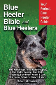 Title: Blue Heeler Bible And Blue Heelers: Your Perfect Blue Heeler Guide Blue Heeler Dogs, Blue Heeler Puppies, Blue Heeler Training, Blue Heeler Grooming, Blue Heeler Health & Care, Blue Heeler Breeders, History, & More!, Author: Mark Manfield