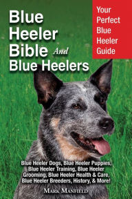 Title: Blue Heeler Bible And Blue Heelers: Your Perfect Blue Heeler Guide Blue Heeler Dogs, Blue Heeler Puppies, Blue Heeler Training, Blue Heeler Grooming, Blue Heeler Health & Care, Blue Heeler Breeders, History, & More!, Author: Mark Manfield