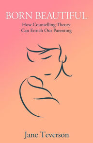 Title: Born Beautiful: How Counselling Theory Can Enrich Our Parenting, Author: Jane Teverson