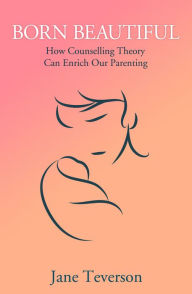 Title: Born Beautiful: How Counselling Theory Can Enrich Our Parenting, Author: Jane Teverson