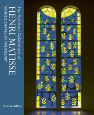 Title: The Spiritual Adventure of Henri Matisse: Vence's Chapel of the Rosary, Author: Charles Miller