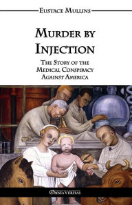 Title: Murder by Injection: The Story of the Medical Conspiracy Against America, Author: Eustace Clarence Mullins