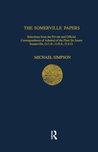 Title: The Somerville Papers: Selections from the Private and Official Correspondence of Admiral of the Fleet Sir James Somerville, GCB, GBE, DSO, Author: Michael Simpson