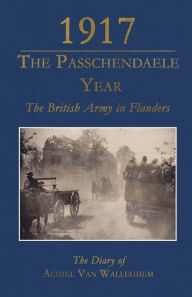 Title: 1917 - The Passchendaele Year: The British Army in Flanders: The Diary of Achiel van Walleghem, Author: Achiel Father Van Walleghem