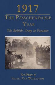Title: 1917 The Passchendaele Year: The British Army in Flanders: The Diary of Achiel Van Walleghem, Author: Achiel Van Walleghem