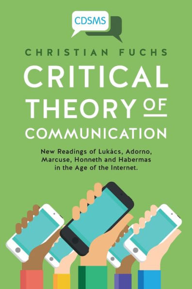 Critical Theory of Communication: New Readings of LukÃ¯Â¿Â½cs, Adorno, Marcuse, Honneth and Habermas in the Age of the Internet