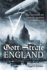 Title: Gott Strafe England: The German Air Assault against Great Britain 1914-1918: Volume 1, Author: Nigel J. Parker