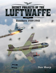 Title: Secret Projects of the Luftwaffe - Vol 2: Bombers 1939 -1945, Author: Dan Sharp