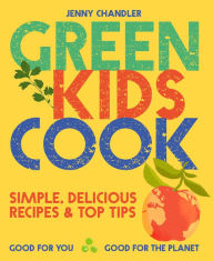 Title: Green Kids Cook: Simple, delicious recipes & Top Tips: Good for you, Good for the Planet, Author: Jenny Chandler