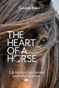 Title: The Heart of a Horse: Life lessons from horses and other animals, Author: Candida Baker