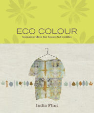 Title: Eco Colour: Botanical dyes for beautiful textiles, Author: India Flint