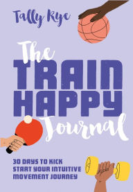 Title: The Train Happy Journal: 30 days to kick start your intuitive movement journey, Author: Tally Rye