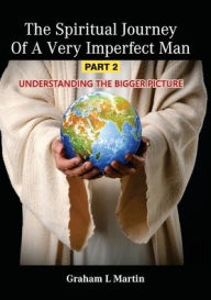 Title: The Spiritual Journey of a Very Imperfect Man: Understanding the Bigger Picture, Author: Graham L Martin