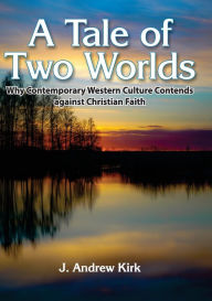 Title: A Tale of Two Worlds: Why Contemporary Western Culture Contends against Christian Faith, Author: John A Kirk