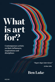 Title: What is art for?: Contemporary artists on their influences, inspirations and disciplines, Author: Ben Luke