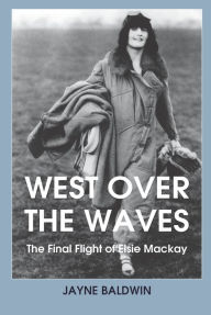Title: West Over the Waves: The Final Flight of Elsie Mackay, Author: Jayne Baldwin