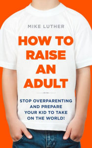 Title: How to Raise an Adult: Stop Overparenting and Prepare Your Kid for Success in Life, Author: Mike Luther