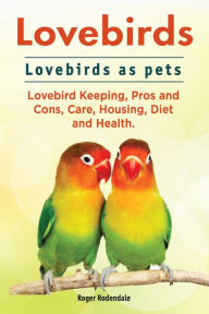 Title: Lovebirds. Lovebirds as pets. Lovebird Keeping, Pros and Cons, Care, Housing, Diet and Health., Author: Roger Rodendale