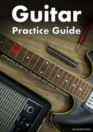 Title: Guitar Practice Guide: A Practice Guide for Guitarists and other Musicians, Author: Gareth Evans