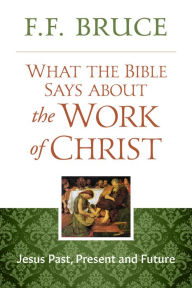 Title: What the Bible Says About the Work of Christ: Jesus Past, Present, And Future, Author: F.F. Bruce