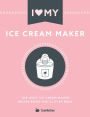 I Love My Ice Cream Maker: The only ice cream maker recipe book you'll ever need