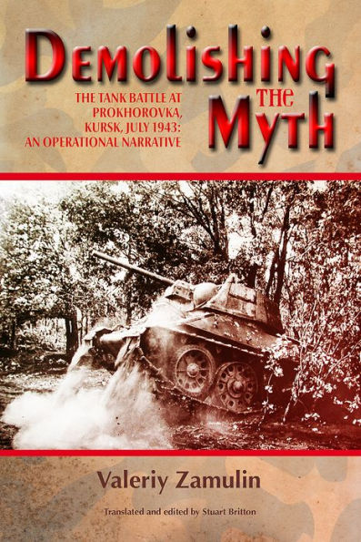 Demolishing the Myth: The Tank Battle at Prokhorovka, Kursk, July 1943: An Operational Narrative