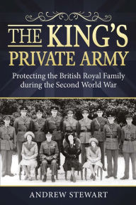 Title: The King's Private Army: Protecting the British Royal Family During the Second World War, Author: Andrew Stewart