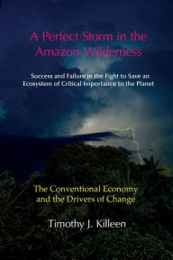 Title: A Perfect Storm in the Amazon. Volume 1: The Conventional Economy and the Drivers of Change, Author: Timothy J Killeen