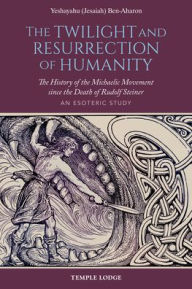 Title: The Twilight and Resurrection of Humanity: The History of the Michaelic Movement Since the Death of Rudolf Steiner: An Esoteric Study, Author: Ben-Aharon