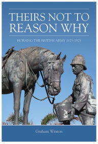 Title: Theirs Not To Reason Why: Horsing the British Army 1875-1925, Author: Graham Winton
