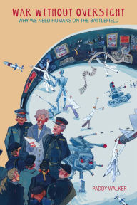 Title: War Without Oversight: Why We Need Humans on the Battlefield, Author: Paddy Walker